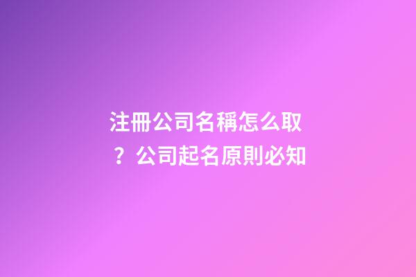 注冊公司名稱怎么取？公司起名原則必知